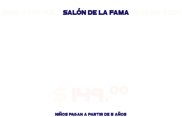  Mundo Futbol + Salón de la Fama + Mundo tuzo $ 149.00 Niños pagan a partir de 5 años