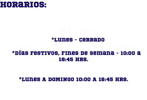 Horarios: -Periodo escolar *lunes - cerrado *Martes a viernes - 09:00 a 17:45 hrs *días festivos, fines de semana - 10:00 a 18:45 hrs. -periodo vacacional *Lunes A DOMINGO 10:00 A 18:45 HRS.
